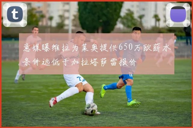 意媒曝维拉为莱奥提供650万欧薪水条件远低于加拉塔萨雷报价