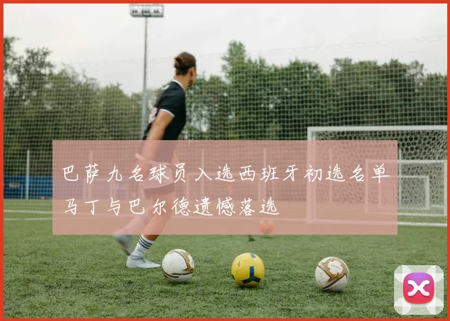 巴萨九名球员入选西班牙初选名单马丁与巴尔德遗憾落选