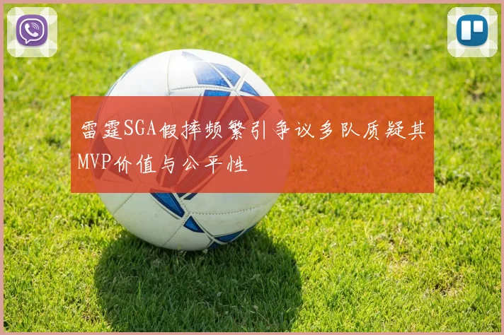 雷霆SGA假摔频繁引争议多队质疑其MVP价值与公平性