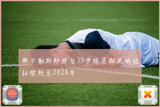 那不勒斯即将与33岁球员斯皮纳佐拉续约至2028年