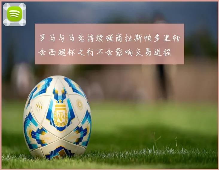 罗马与马竞持续磋商拉斯帕多里转会西超杯之行不会影响交易进程