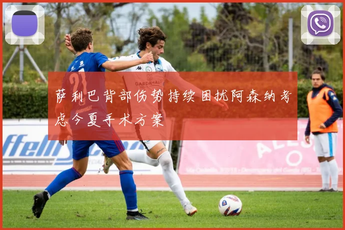 萨利巴背部伤势持续困扰阿森纳考虑今夏手术方案