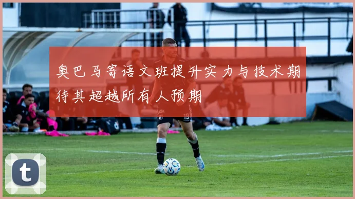 奥巴马寄语文班提升实力与技术期待其超越所有人预期