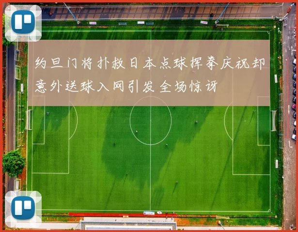 约旦门将扑救日本点球挥拳庆祝却意外送球入网引发全场惊讶