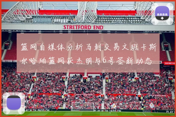 篮网自媒体分析马刺交易文班卡斯尔哈珀篮网获杰明与6号签新动态