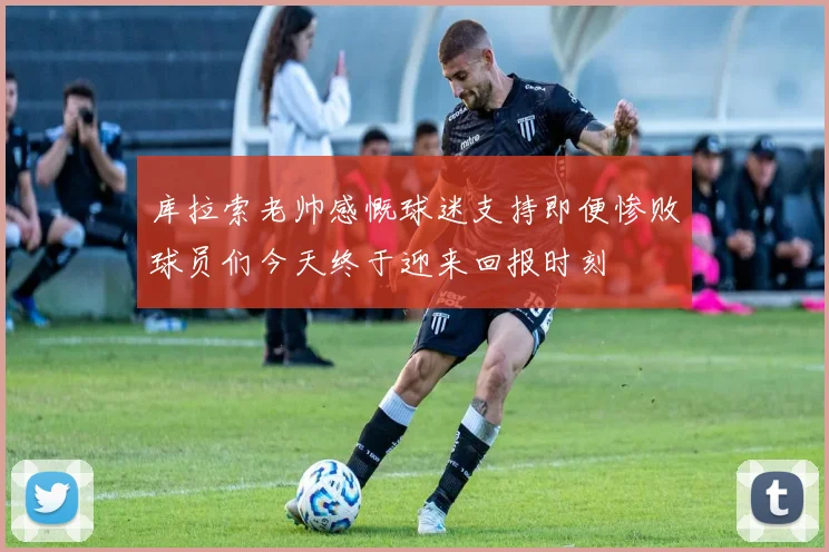 库拉索老帅感慨球迷支持即便惨败球员们今天终于迎来回报时刻