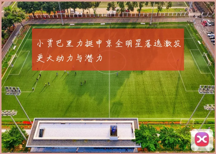 小贾巴里力挺申京全明星落选激发更大动力与潜力