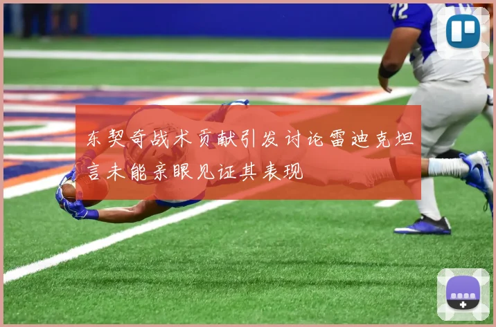 东契奇战术贡献引发讨论雷迪克坦言未能亲眼见证其表现