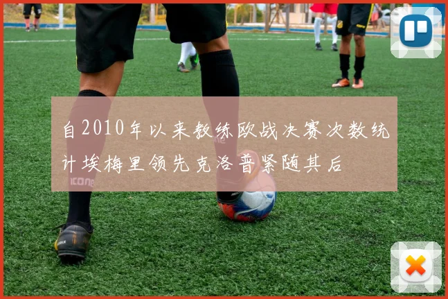 自2010年以来教练欧战决赛次数统计埃梅里领先克洛普紧随其后