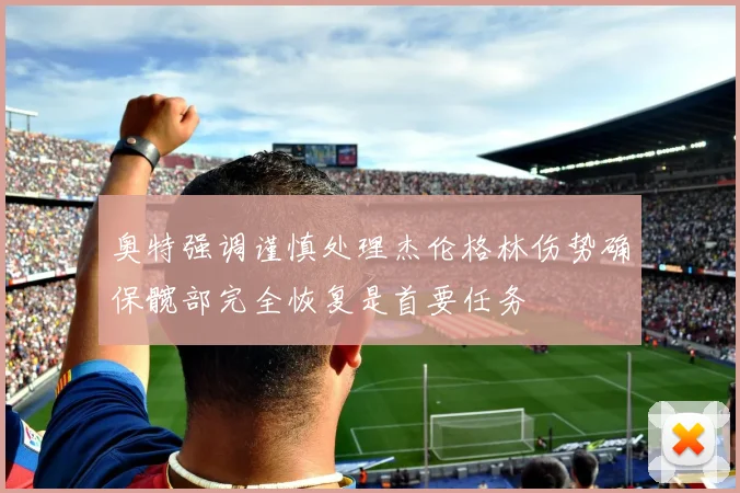 奥特强调谨慎处理杰伦格林伤势确保髋部完全恢复是首要任务