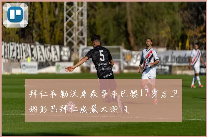拜仁和勒沃库森争夺巴黎17岁后卫姆彭巴拜仁成最大热门