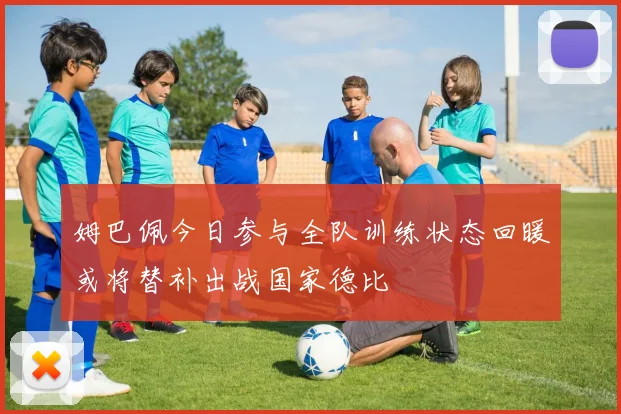 姆巴佩今日参与全队训练状态回暖或将替补出战国家德比